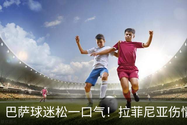 巴萨球迷松一口气！拉菲尼亚伤情乐观，新赛季争冠Hope大增