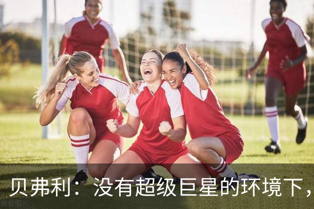 贝弗利：没有超级巨星的环境下，雷迪克能更好地打造球队文化